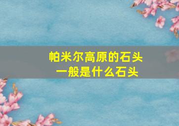 帕米尔高原的石头 一般是什么石头